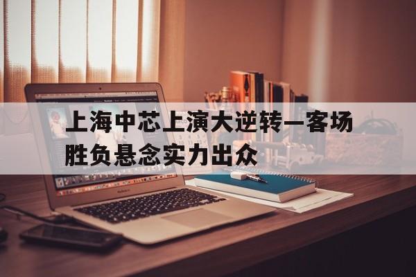 关于上海中芯上演大逆转—客场胜负悬念实力出众的信息